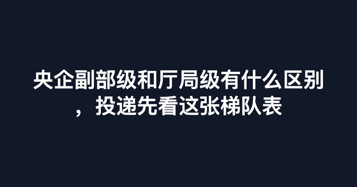 央企副部级和厅局级有什么区别，投递先看这张梯队表